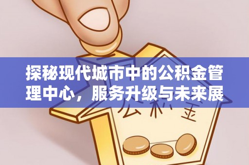 汉源探秘现代城市中的公积金管理中心，服务升级与未来展望