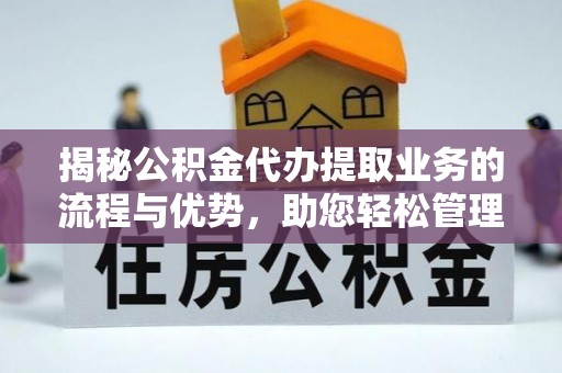汉源揭秘公积金代办提取业务的流程与优势，助您轻松管理财务