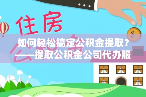 汉源如何轻松搞定公积金提取？——提取公积金公司代办服务全解析