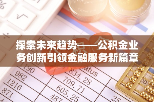 汉源探索未来趋势——公积金业务创新引领金融服务新篇章
