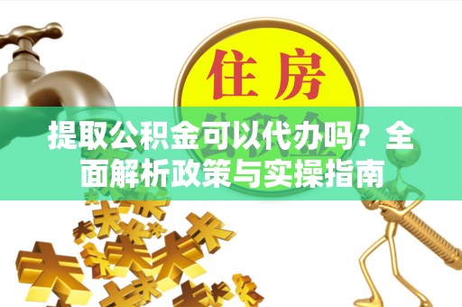 汉源提取公积金可以代办吗？全面解析政策与实操指南