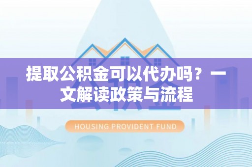 汉源提取公积金可以代办吗？一文解读政策与流程
