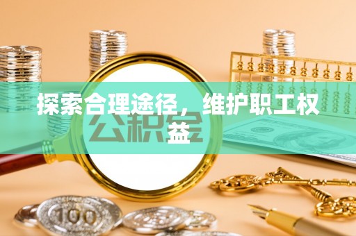 汉源探索合理途径，维护职工权益