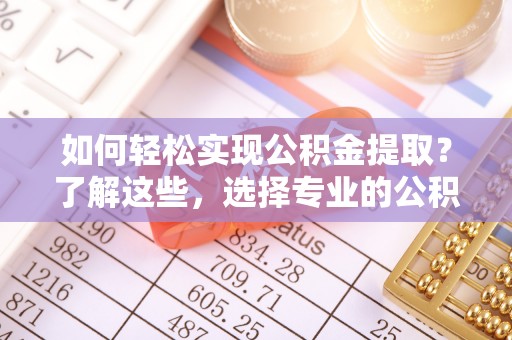 汉源如何轻松实现公积金提取？了解这些，选择专业的公积金提取代办服务