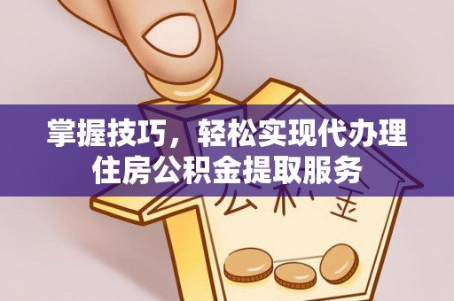 汉源掌握技巧，轻松实现代办理住房公积金提取服务