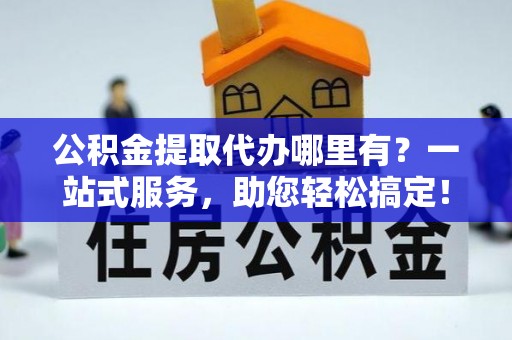 汉源公积金提取代办哪里有？一站式服务，助您轻松搞定！