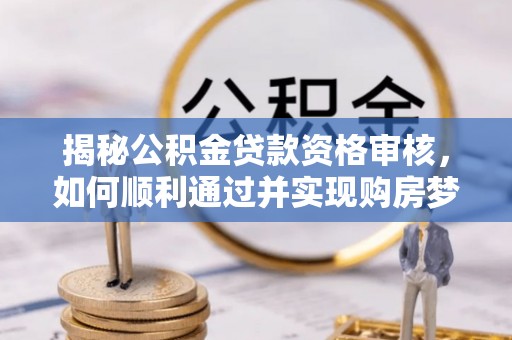 汉源揭秘公积金贷款资格审核，如何顺利通过并实现购房梦想