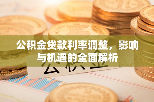 汉源公积金贷款利率调整，影响与机遇的全面解析