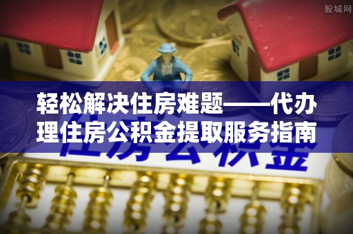 汉源轻松解决住房难题——代办理住房公积金提取服务指南