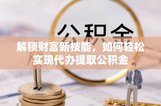 汉源解锁财富新技能，如何轻松实现代办提取公积金