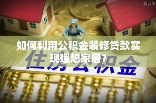 汉源如何利用公积金装修贷款实现理想家居？