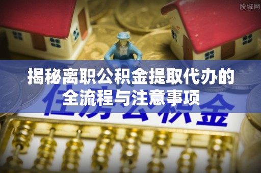 汉源揭秘离职公积金提取代办的全流程与注意事项