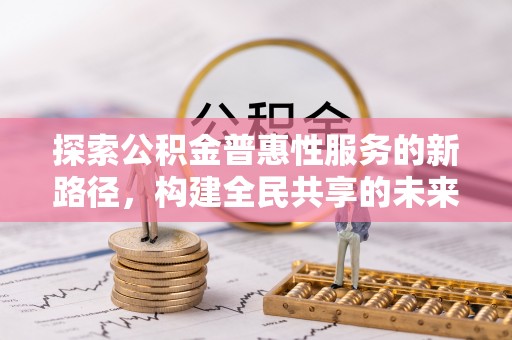 汉源探索公积金普惠性服务的新路径，构建全民共享的未来