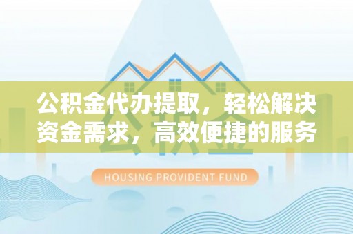 汉源公积金代办提取，轻松解决资金需求，高效便捷的服务选择