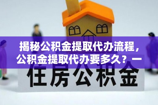 汉源揭秘公积金提取代办流程，公积金提取代办要多久？一文读懂