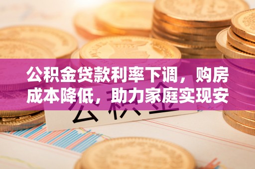 汉源公积金贷款利率下调，购房成本降低，助力家庭实现安居梦
