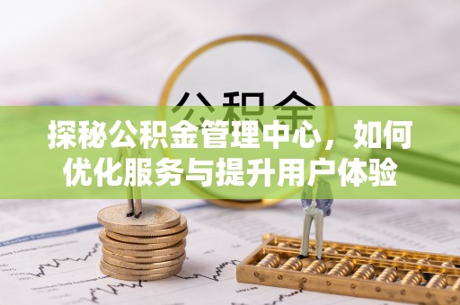 汉源探秘公积金管理中心，如何优化服务与提升用户体验