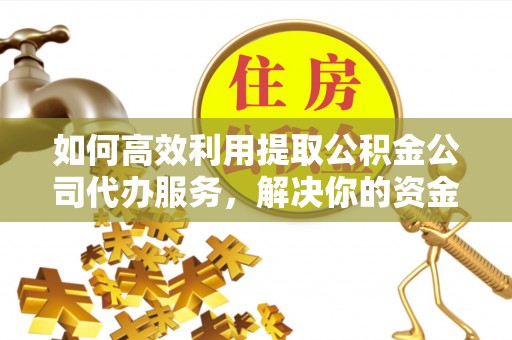 汉源如何高效利用提取公积金公司代办服务，解决你的资金难题