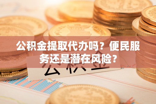 汉源公积金提取代办吗？便民服务还是潜在风险？