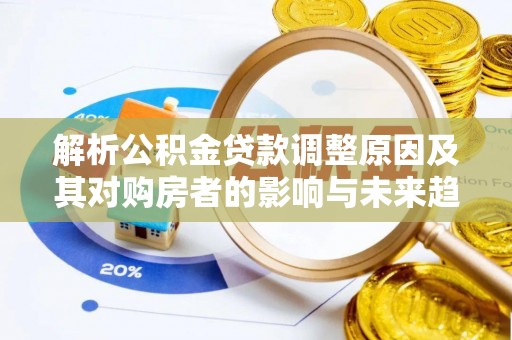 汉源解析公积金贷款调整原因及其对购房者的影响与未来趋势