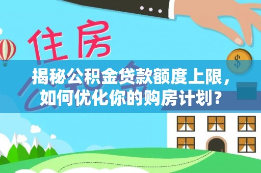 汉源揭秘公积金贷款额度上限，如何优化你的购房计划？