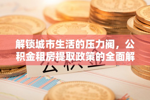 汉源解锁城市生活的压力阀，公积金租房提取政策的全面解析与实践指南