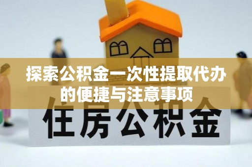 汉源探索公积金一次性提取代办的便捷与注意事项