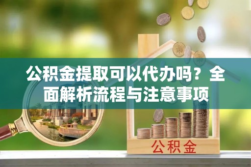 汉源公积金提取可以代办吗？全面解析流程与注意事项