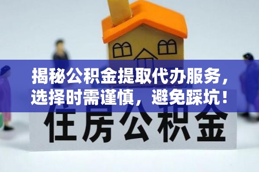 汉源揭秘公积金提取代办服务，选择时需谨慎，避免踩坑！