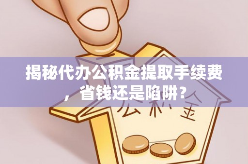 汉源揭秘代办公积金提取手续费，省钱还是陷阱？