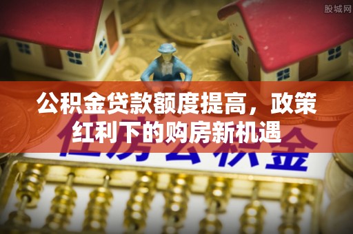 汉源公积金贷款额度提高，政策红利下的购房新机遇