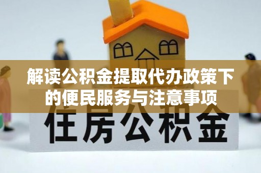 汉源解读公积金提取代办政策下的便民服务与注意事项