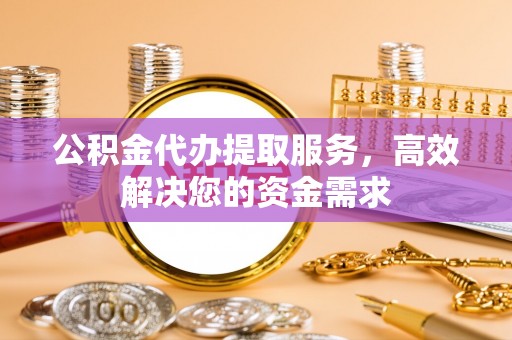 汉源公积金代办提取服务，高效解决您的资金需求