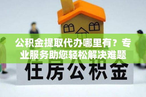 汉源公积金提取代办哪里有？专业服务助您轻松解决难题