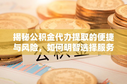 汉源揭秘公积金代办提取的便捷与风险，如何明智选择服务？