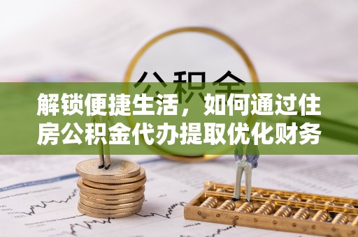 汉源解锁便捷生活，如何通过住房公积金代办提取优化财务规划