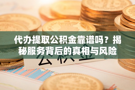 汉源代办提取公积金靠谱吗？揭秘服务背后的真相与风险