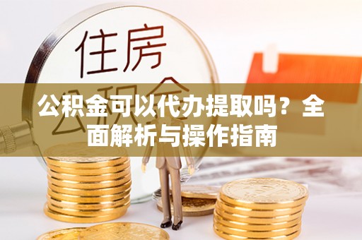 汉源公积金可以代办提取吗？全面解析与操作指南