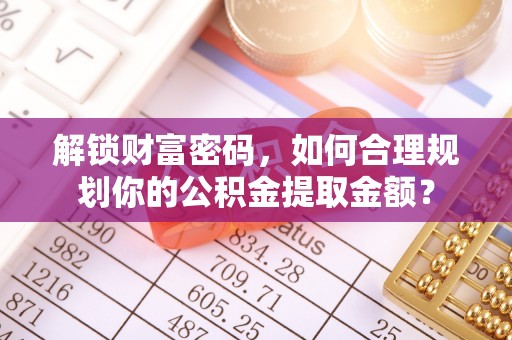 汉源解锁财富密码，如何合理规划你的公积金提取金额？