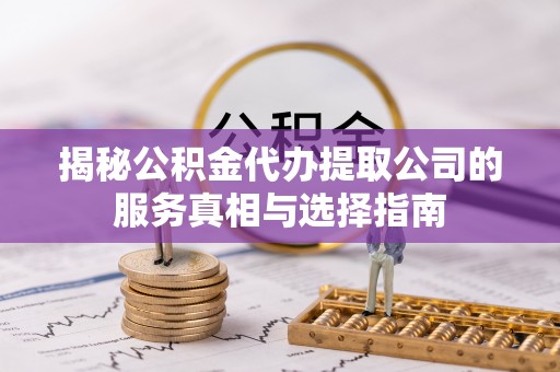 汉源揭秘公积金代办提取公司的服务真相与选择指南