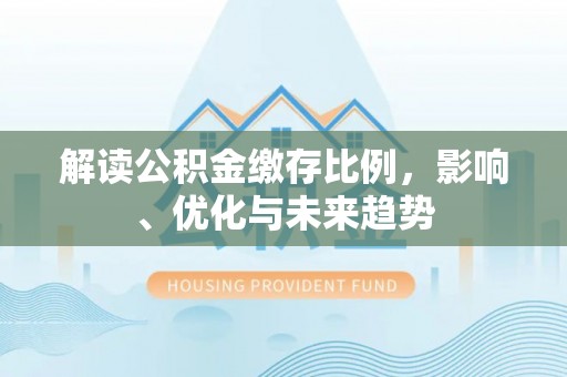 汉源解读公积金缴存比例，影响、优化与未来趋势