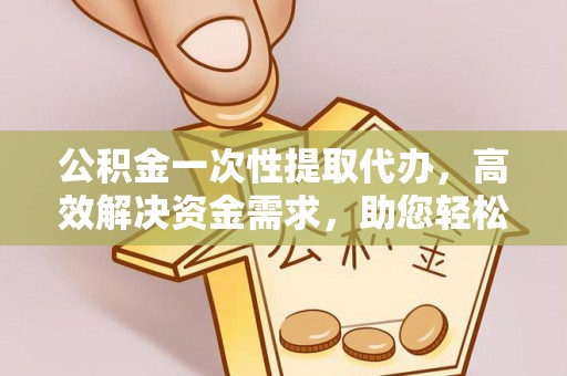 汉源公积金一次性提取代办，高效解决资金需求，助您轻松应对生活难题