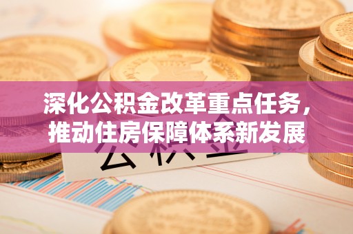 汉源深化公积金改革重点任务，推动住房保障体系新发展