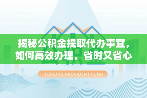 汉源揭秘公积金提取代办事宜，如何高效办理，省时又省心？