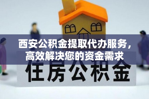 汉源西安公积金提取代办服务，高效解决您的资金需求