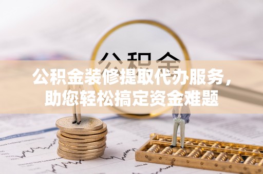 汉源公积金装修提取代办服务，助您轻松搞定资金难题