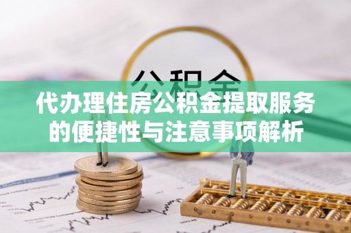 汉源代办理住房公积金提取服务的便捷性与注意事项解析