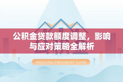 汉源公积金贷款额度调整，影响与应对策略全解析