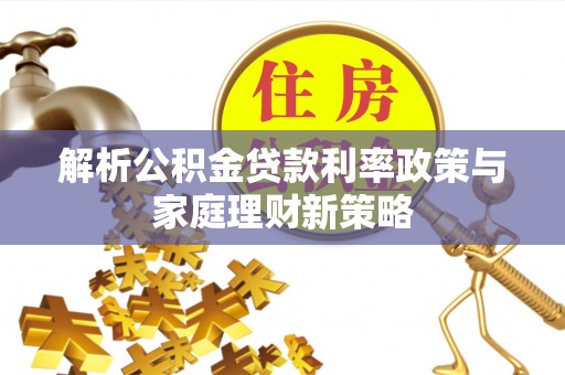 汉源解析公积金贷款利率政策与家庭理财新策略