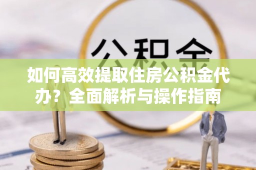 汉源如何高效提取住房公积金代办？全面解析与操作指南